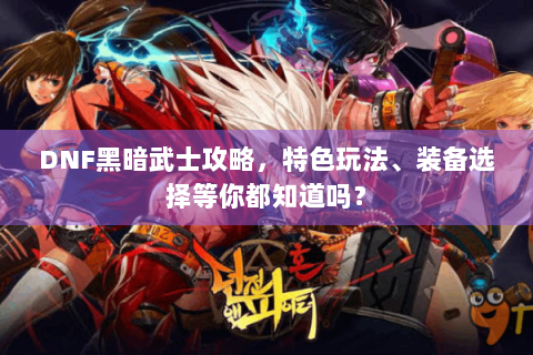 DNF黑暗武士攻略，特色玩法、装备选择等你都知道吗？