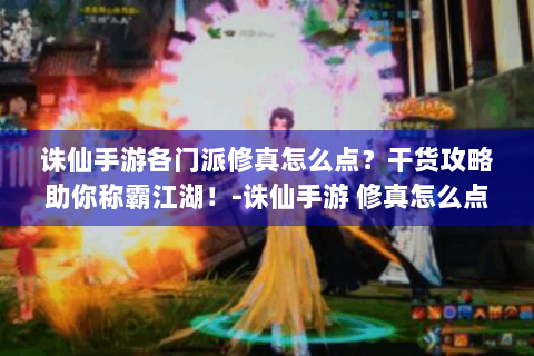 诛仙手游各门派修真怎么点？干货攻略助你称霸江湖！-诛仙手游 修真怎么点