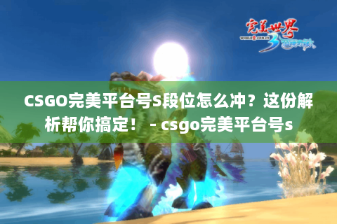 CSGO完美平台号S段位怎么冲？这份解析帮你搞定！ - csgo完美平台号s