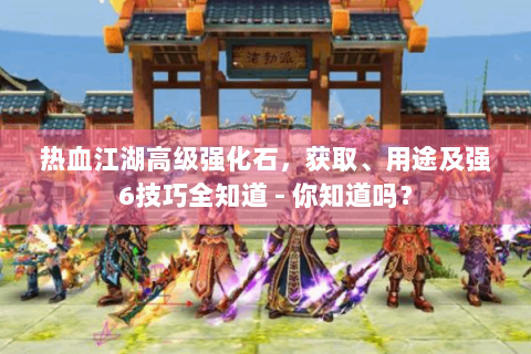 热血江湖高级强化石，获取、用途及强6技巧全知道 - 你知道吗？
