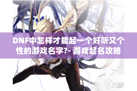 DNF中怎样才能起一个好听又个性的游戏名字?- 游戏起名攻略