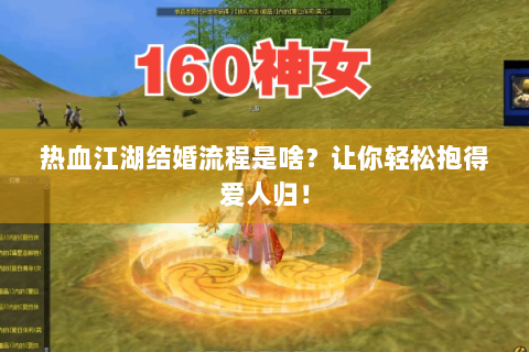 热血江湖结婚流程是啥？让你轻松抱得爱人归！