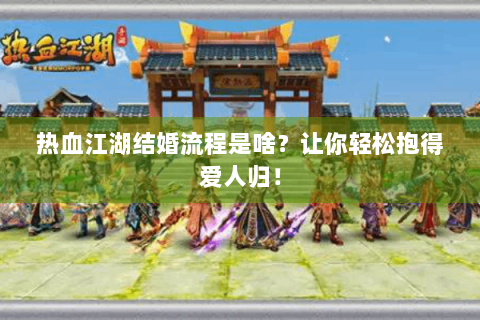 热血江湖结婚流程是啥？让你轻松抱得爱人归！