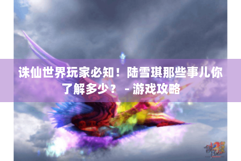 诛仙世界玩家必知！陆雪琪那些事儿你了解多少？ - 游戏攻略