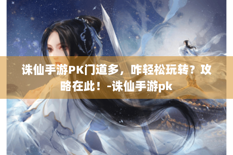 诛仙手游PK门道多，咋轻松玩转？攻略在此！-诛仙手游pk