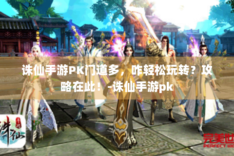 诛仙手游PK门道多，咋轻松玩转？攻略在此！-诛仙手游pk