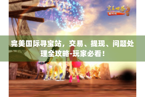 完美国际寻宝站，交易、提现、问题处理全攻略-玩家必看！