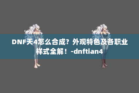 DNF天4怎么合成？外观特色及各职业样式全解！-dnftian4