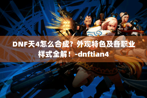 DNF天4怎么合成？外观特色及各职业样式全解！-dnftian4
