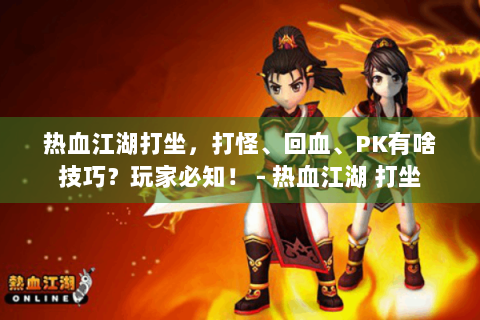 热血江湖打坐，打怪、回血、PK有啥技巧？玩家必知！ - 热血江湖 打坐