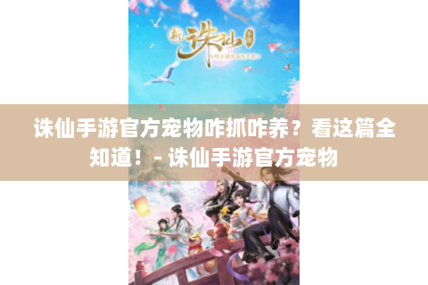 诛仙手游官方宠物咋抓咋养？看这篇全知道！- 诛仙手游官方宠物