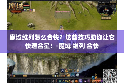 魔域维列怎么合快？这些技巧助你让它快速合星！-魔域 维列 合快
