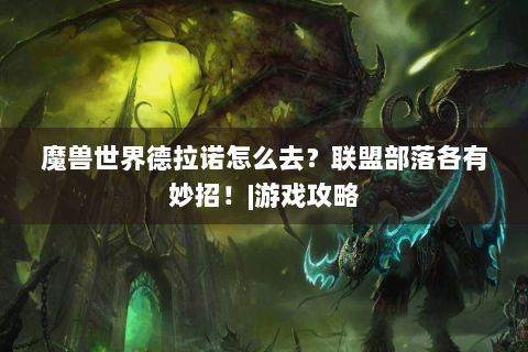 魔兽世界德拉诺怎么去？联盟部落各有妙招！|游戏攻略