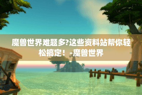 魔兽世界难题多?这些资料站帮你轻松搞定！-魔兽世界