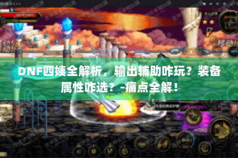 DNF四姨全解析，输出辅助咋玩？装备属性咋选？-痛点全解！
