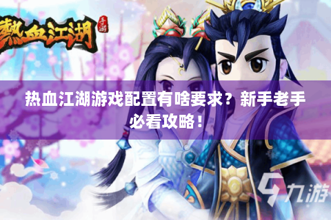 热血江湖游戏配置有啥要求？新手老手必看攻略！