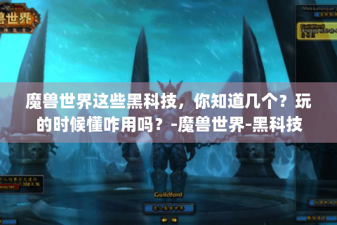 魔兽世界这些黑科技，你知道几个？玩的时候懂咋用吗？-魔兽世界-黑科技
