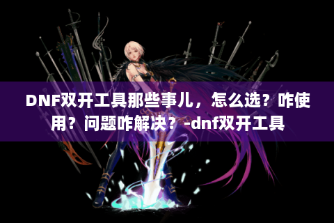 DNF双开工具那些事儿，怎么选？咋使用？问题咋解决？-dnf双开工具