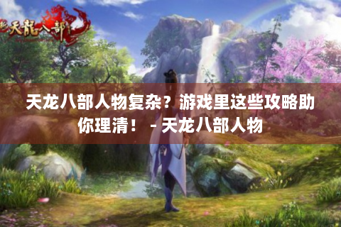 天龙八部人物复杂？游戏里这些攻略助你理清！ - 天龙八部人物