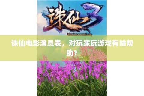 诛仙电影演员表，对玩家玩游戏有啥帮助？