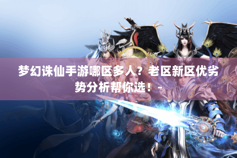 梦幻诛仙手游哪区多人？老区新区优劣势分析帮你选！-