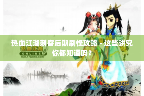 热血江湖刺客后期刷怪攻略 - 这些讲究你都知道吗？