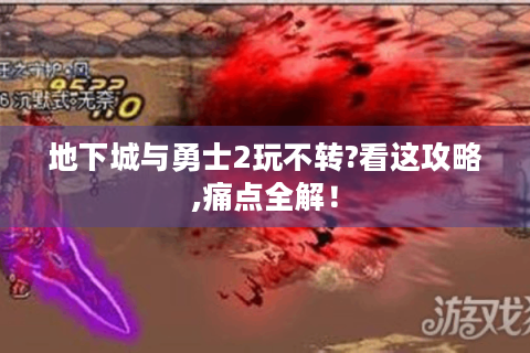 地下城与勇士2玩不转?看这攻略,痛点全解！