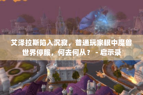 艾泽拉斯陷入沉寂，普通玩家眼中魔兽世界停服，何去何从？ - 启示录