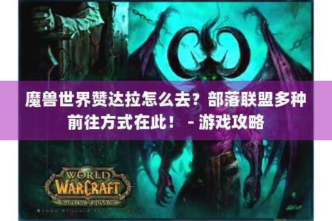 魔兽世界赞达拉怎么去？部落联盟多种前往方式在此！ - 游戏攻略
