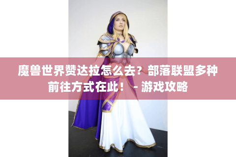 魔兽世界赞达拉怎么去？部落联盟多种前往方式在此！ - 游戏攻略