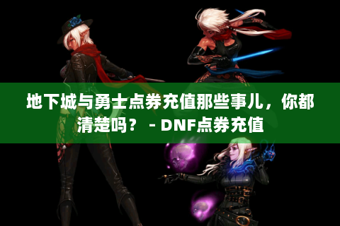 地下城与勇士点券充值那些事儿，你都清楚吗？ - DNF点券充值