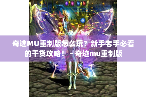 奇迹MU重制版怎么玩？新手老手必看的干货攻略！ - 奇迹mu重制版
