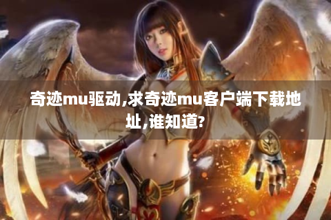 奇迹mu驱动,求奇迹mu客户端下载地址,谁知道?
