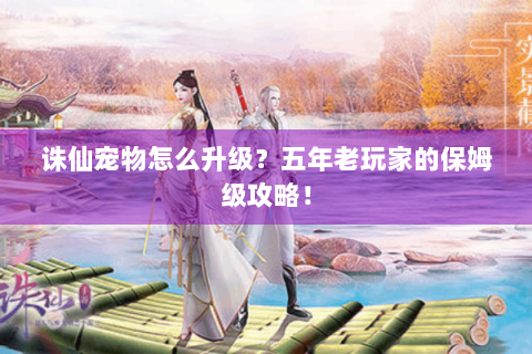 诛仙宠物怎么升级？五年老玩家的保姆级攻略！