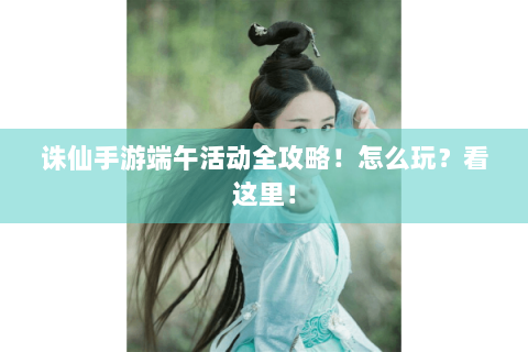 诛仙手游端午活动全攻略！怎么玩？看这里！