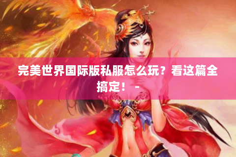 完美世界国际版私服怎么玩？看这篇全搞定！ -