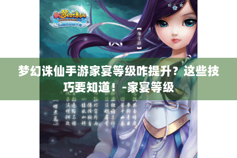 梦幻诛仙手游家宴等级咋提升？这些技巧要知道！-家宴等级
