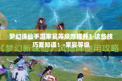 梦幻诛仙手游家宴等级咋提升？这些技巧要知道！-家宴等级
