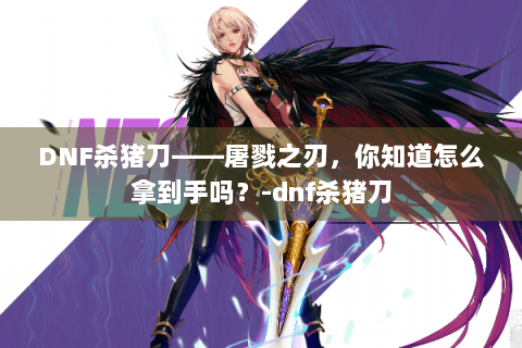 DNF杀猪刀——屠戮之刃，你知道怎么拿到手吗？-dnf杀猪刀