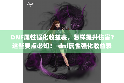 DNF属性强化收益表，怎样提升伤害？这些要点必知！-dnf属性强化收益表