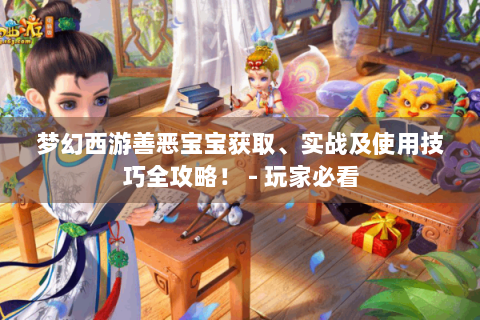 梦幻西游善恶宝宝获取、实战及使用技巧全攻略！ - 玩家必看