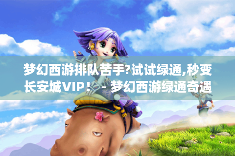 梦幻西游排队苦手?试试绿通,秒变长安城VIP！ - 梦幻西游绿通奇遇记