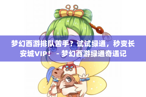 梦幻西游排队苦手？试试绿通，秒变长安城VIP！ - 梦幻西游绿通奇遇记