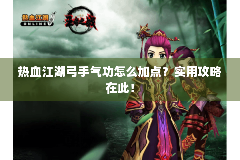 热血江湖弓手气功怎么加点？实用攻略在此！