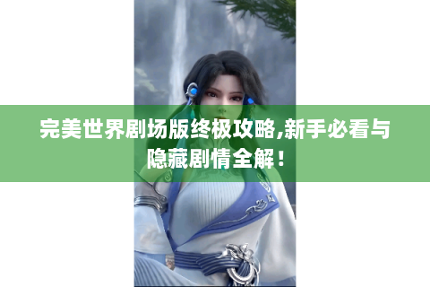 完美世界剧场版终极攻略,新手必看与隐藏剧情全解！