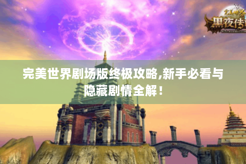 完美世界剧场版终极攻略,新手必看与隐藏剧情全解！