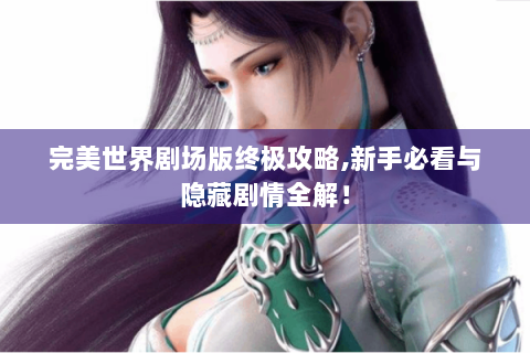 完美世界剧场版终极攻略,新手必看与隐藏剧情全解！
