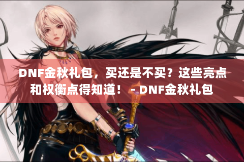 DNF金秋礼包，买还是不买？这些亮点和权衡点得知道！ - DNF金秋礼包