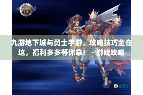 九游地下城与勇士手游，攻略技巧全在这，福利多多等你拿！ - 游戏攻略