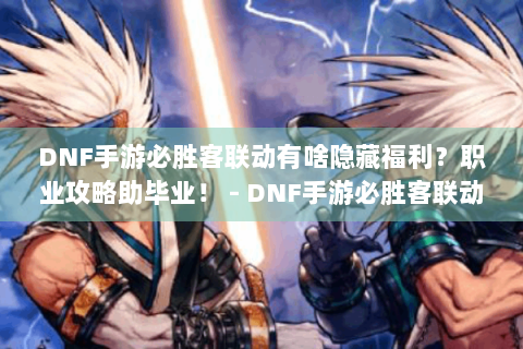 DNF手游必胜客联动有啥隐藏福利？职业攻略助毕业！ - DNF手游必胜客联动全解析